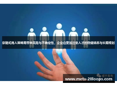 豪赌式用人策略易带来风险与不确定性，企业应更加注重人才的稳健培养与长期规划