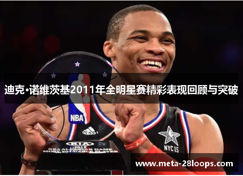 迪克·诺维茨基2011年全明星赛精彩表现回顾与突破