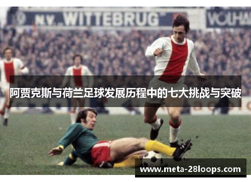 阿贾克斯与荷兰足球发展历程中的七大挑战与突破 阿贾克斯与荷兰足球发展历程中的七大挑战与突破