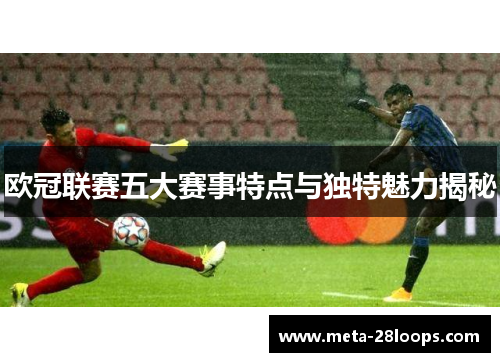 欧冠联赛五大赛事特点与独特魅力揭秘 欧冠联赛五大赛事特点与独特魅力揭秘