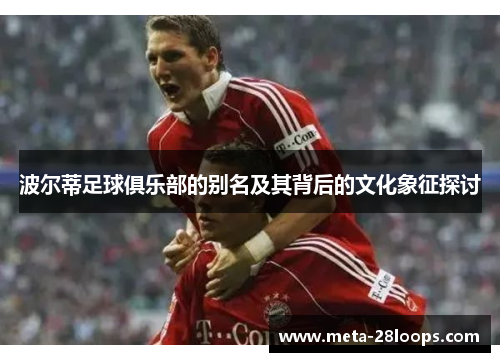 波尔蒂足球俱乐部的别名及其背后的文化象征探讨