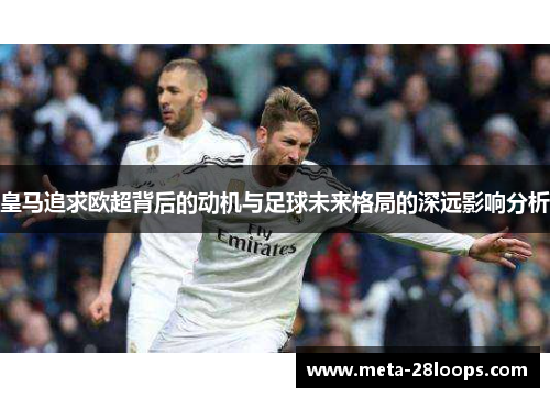 皇马追求欧超背后的动机与足球未来格局的深远影响分析 皇马追求欧超背后的动机与足球未来格局的深远影响分析