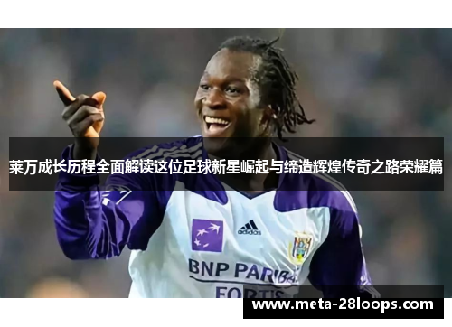 莱万成长历程全面解读这位足球新星崛起与缔造辉煌传奇之路荣耀篇 莱万成长历程全面解读这位足球新星崛起与缔造辉煌传奇之路荣耀篇