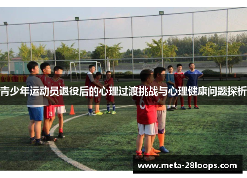 青少年运动员退役后的心理过渡挑战与心理健康问题探析 青少年运动员退役后的心理过渡挑战与心理健康问题探析