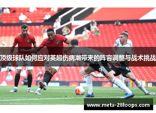 顶级球队如何应对英超伤病潮带来的阵容调整与战术挑战 顶级球队如何应对英超伤病潮带来的阵容调整与战术挑战