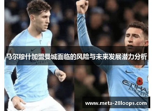 马尔穆什加盟曼城面临的风险与未来发展潜力分析 马尔穆什加盟曼城面临的风险与未来发展潜力分析