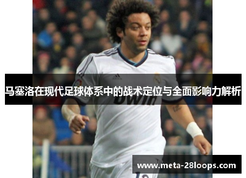 马塞洛在现代足球体系中的战术定位与全面影响力解析 马塞洛在现代足球体系中的战术定位与全面影响力解析