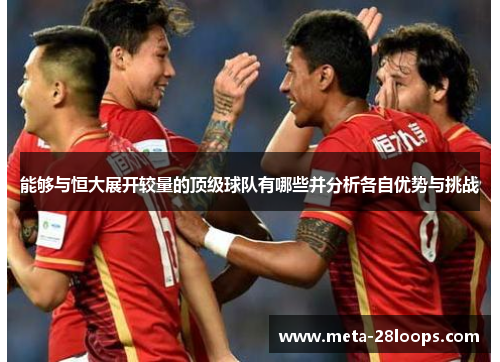 能够与恒大展开较量的顶级球队有哪些并分析各自优势与挑战