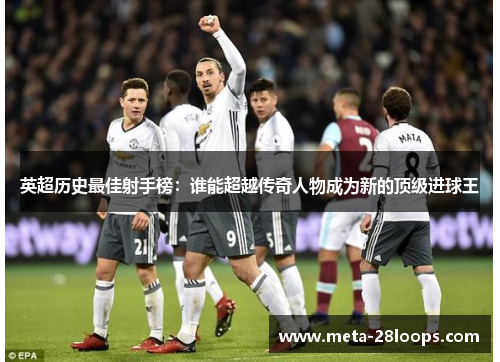 英超历史最佳射手榜：谁能超越传奇人物成为新的顶级进球王