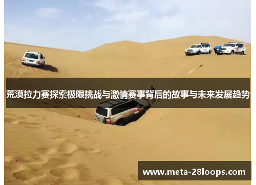 荒漠拉力赛探索极限挑战与激情赛事背后的故事与未来发展趋势 荒漠拉力赛探索极限挑战与激情赛事背后的故事与未来发展趋势