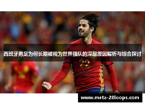 西班牙男足为何长期被视为世界强队的深层原因解析与综合探讨 西班牙男足为何长期被视为世界强队的深层原因解析与综合探讨