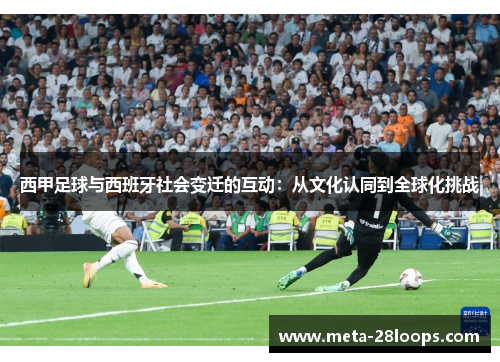 西甲足球与西班牙社会变迁的互动:从文化认同到全球化挑战 西甲足球与西班牙社会变迁的互动:从文化认同到全球化挑战