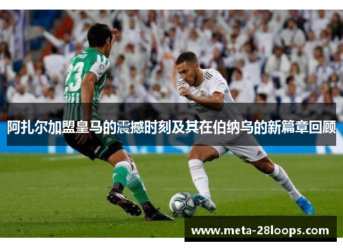 阿扎尔加盟皇马的震撼时刻及其在伯纳乌的新篇章回顾 阿扎尔加盟皇马的震撼时刻及其在伯纳乌的新篇章回顾