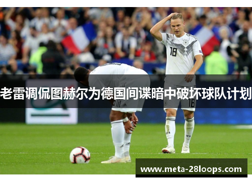 老雷调侃图赫尔为德国间谍暗中破坏球队计划 老雷调侃图赫尔为德国间谍暗中破坏球队计划