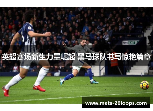 英超赛场新生力量崛起 黑马球队书写惊艳篇章 英超赛场新生力量崛起 黑马球队书写惊艳篇章
