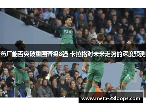 药厂能否突破重围晋级8强 卡拉格对未来走势的深度预测 药厂能否突破重围晋级8强 卡拉格对未来走势的深度预测