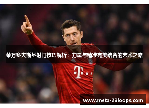莱万多夫斯基射门技巧解析:力量与精准完美结合的艺术之路 莱万多夫斯基射门技巧解析:力量与精准完美结合的艺术之路
