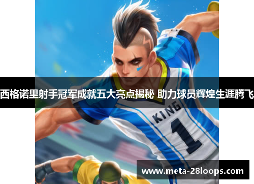 西格诺里射手冠军成就五大亮点揭秘 助力球员辉煌生涯腾飞