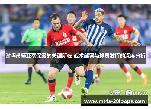 谢晖带领亚泰保级的关键所在 战术部署与球员发挥的深度分析