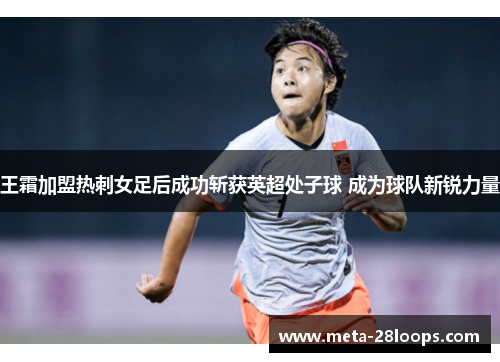 王霜加盟热刺女足后成功斩获英超处子球 成为球队新锐力量