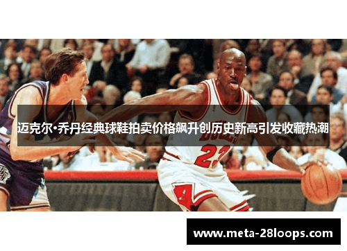 迈克尔·乔丹经典球鞋拍卖价格飙升创历史新高引发收藏热潮