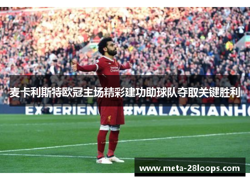 麦卡利斯特欧冠主场精彩建功助球队夺取关键胜利 麦卡利斯特欧冠主场精彩建功助球队夺取关键胜利